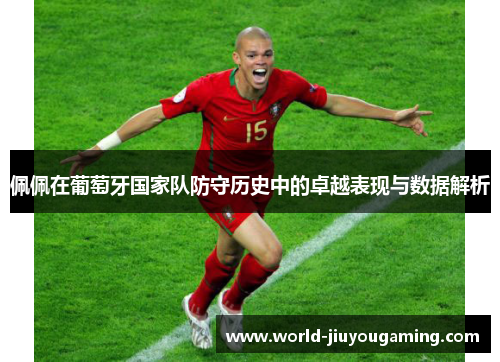 佩佩在葡萄牙国家队防守历史中的卓越表现与数据解析