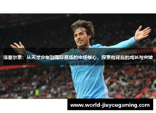 洛塞尔索：从天才少年到国际赛场的中场核心，探索他背后的成长与突破