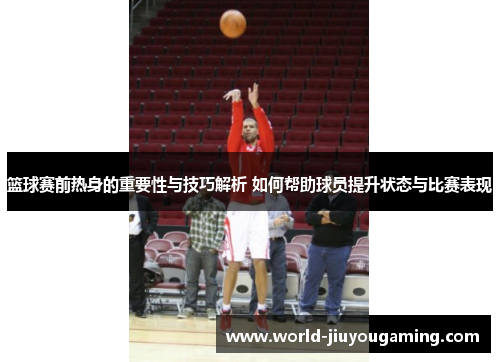 篮球赛前热身的重要性与技巧解析 如何帮助球员提升状态与比赛表现