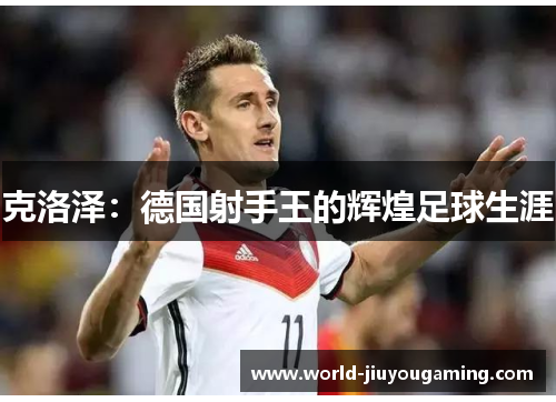 克洛泽：德国射手王的辉煌足球生涯