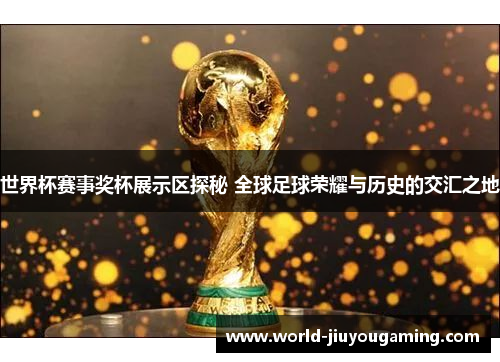 世界杯赛事奖杯展示区探秘 全球足球荣耀与历史的交汇之地