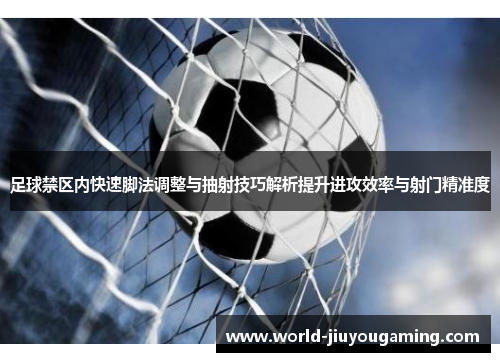 足球禁区内快速脚法调整与抽射技巧解析提升进攻效率与射门精准度