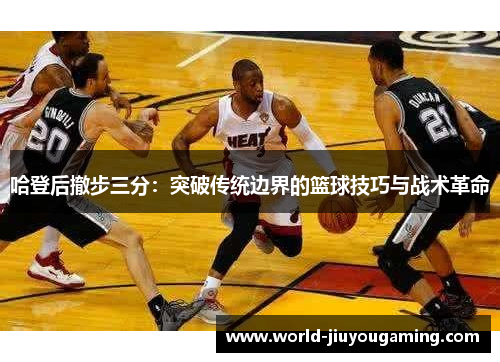 哈登后撤步三分：突破传统边界的篮球技巧与战术革命