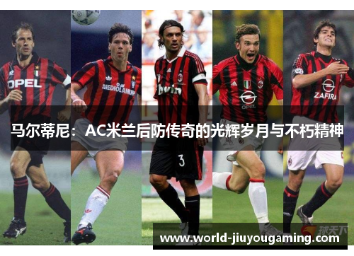 马尔蒂尼：AC米兰后防传奇的光辉岁月与不朽精神