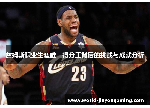 詹姆斯职业生涯唯一得分王背后的挑战与成就分析
