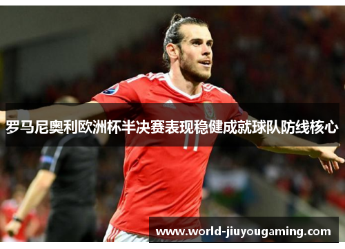 罗马尼奥利欧洲杯半决赛表现稳健成就球队防线核心