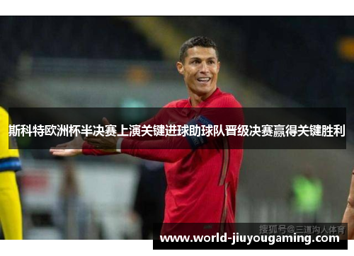 斯科特欧洲杯半决赛上演关键进球助球队晋级决赛赢得关键胜利