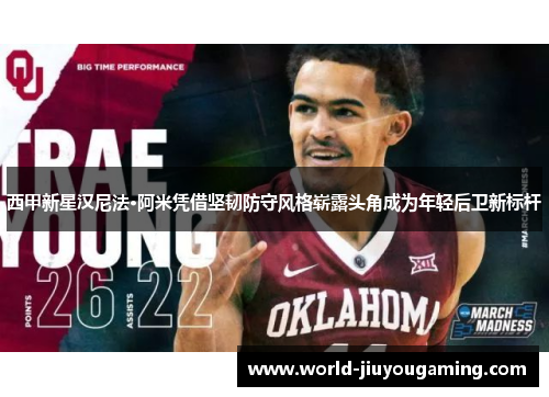 西甲新星汉尼法·阿米凭借坚韧防守风格崭露头角成为年轻后卫新标杆
