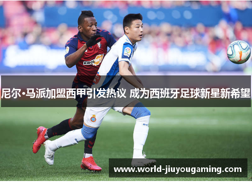 尼尔·马派加盟西甲引发热议 成为西班牙足球新星新希望