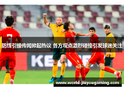 防线引援传闻掀起热议 各方观点激烈碰撞引发球迷关注