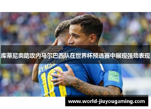 库蒂尼奥助攻内马尔巴西队在世界杯预选赛中展现强劲表现