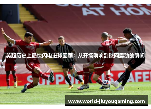 英超历史上最快闪电进球回顾：从开场哨响到球网震动的瞬间