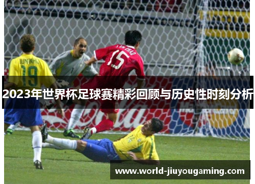 2023年世界杯足球赛精彩回顾与历史性时刻分析