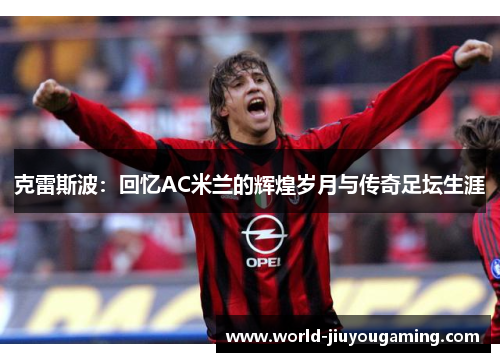 克雷斯波：回忆AC米兰的辉煌岁月与传奇足坛生涯