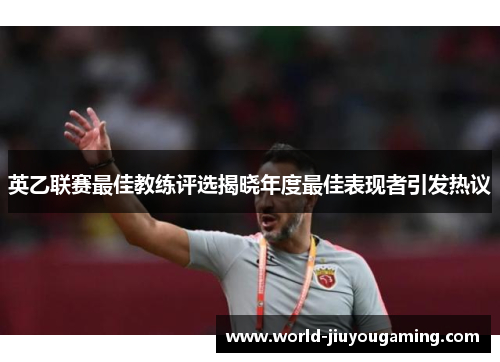英乙联赛最佳教练评选揭晓年度最佳表现者引发热议