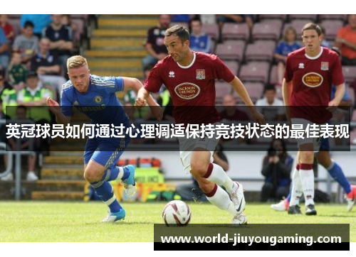 英冠球员如何通过心理调适保持竞技状态的最佳表现