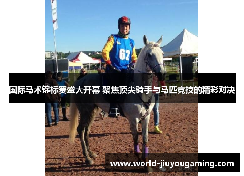 国际马术锦标赛盛大开幕 聚焦顶尖骑手与马匹竞技的精彩对决