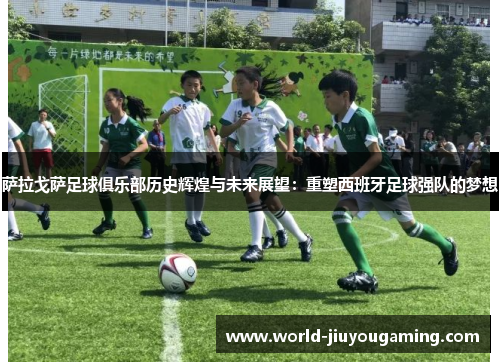 萨拉戈萨足球俱乐部历史辉煌与未来展望：重塑西班牙足球强队的梦想