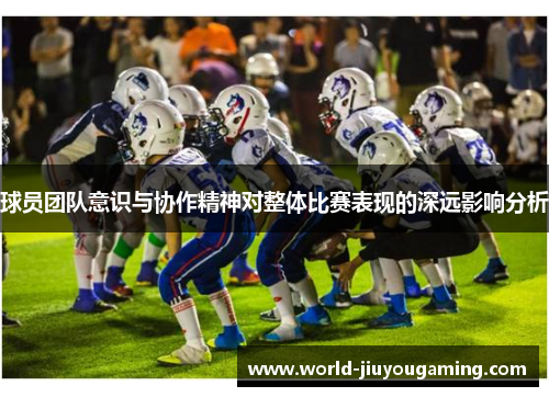 球员团队意识与协作精神对整体比赛表现的深远影响分析
