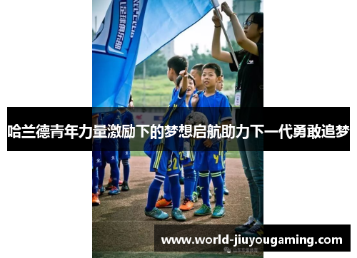 哈兰德青年力量激励下的梦想启航助力下一代勇敢追梦
