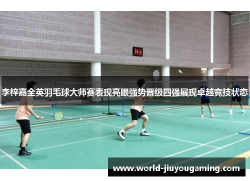 李梓嘉全英羽毛球大师赛表现亮眼强势晋级四强展现卓越竞技状态