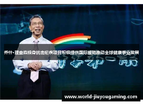 乔什·理查森投身抗击疟疾项目积极提供国际援助推动全球健康事业发展