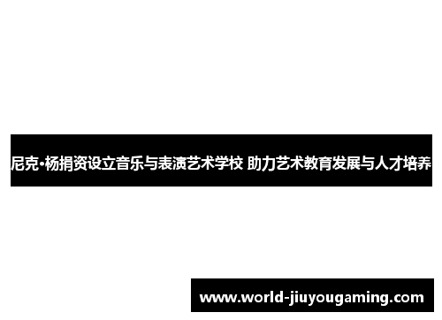 尼克·杨捐资设立音乐与表演艺术学校 助力艺术教育发展与人才培养
