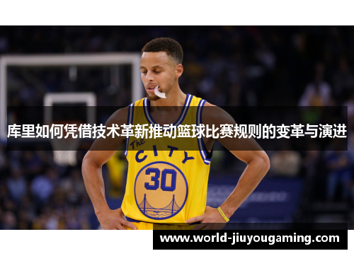库里如何凭借技术革新推动篮球比赛规则的变革与演进