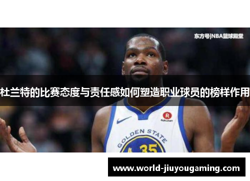 杜兰特的比赛态度与责任感如何塑造职业球员的榜样作用