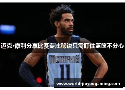 迈克·康利分享比赛专注秘诀只需盯住篮筐不分心