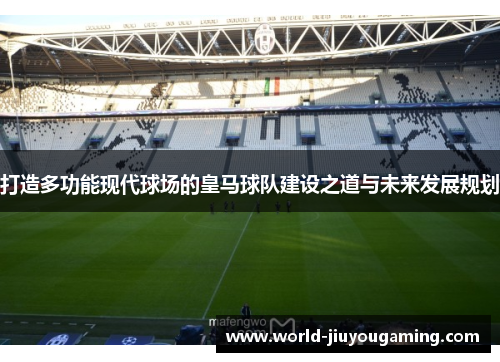 打造多功能现代球场的皇马球队建设之道与未来发展规划
