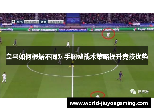 皇马如何根据不同对手调整战术策略提升竞技优势