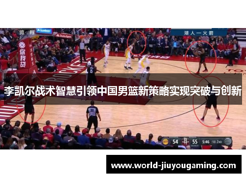 李凯尔战术智慧引领中国男篮新策略实现突破与创新