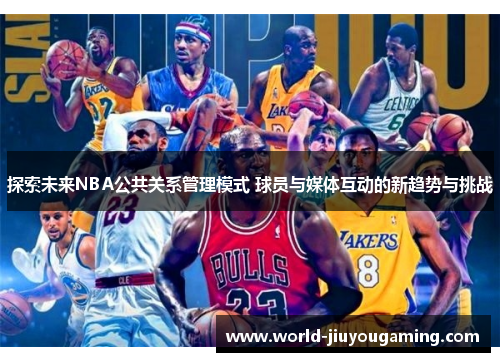 探索未来NBA公共关系管理模式 球员与媒体互动的新趋势与挑战