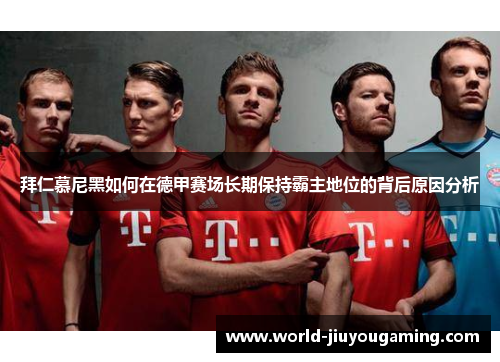 拜仁慕尼黑如何在德甲赛场长期保持霸主地位的背后原因分析