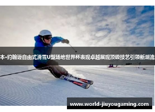 本·约翰逊自由式滑雪U型场地世界杯表现卓越展现顶级技艺引领新潮流