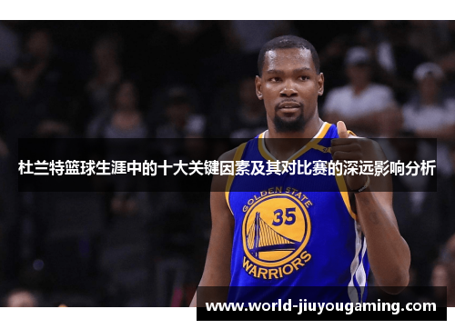 杜兰特篮球生涯中的十大关键因素及其对比赛的深远影响分析