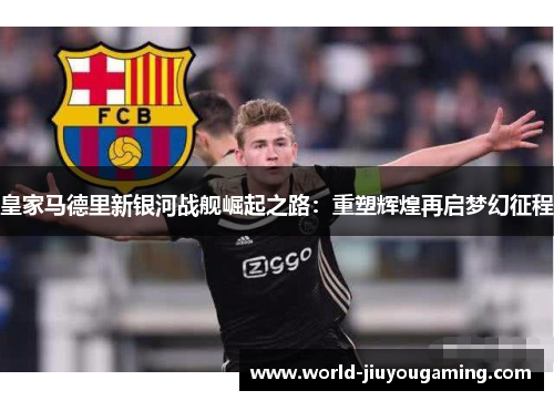 皇家马德里新银河战舰崛起之路：重塑辉煌再启梦幻征程