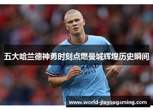 五大哈兰德神勇时刻点燃曼城辉煌历史瞬间