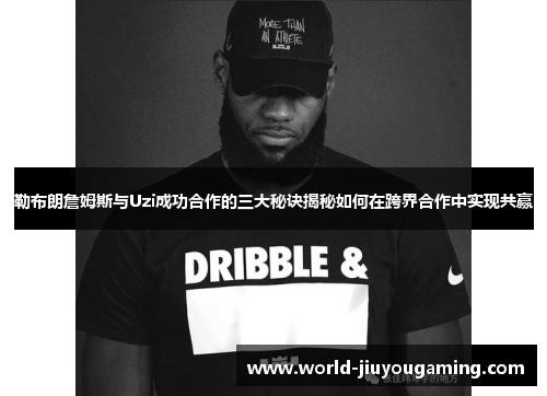 勒布朗詹姆斯与Uzi成功合作的三大秘诀揭秘如何在跨界合作中实现共赢