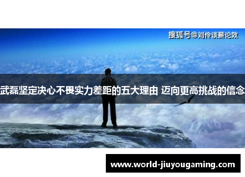 武磊坚定决心不畏实力差距的五大理由 迈向更高挑战的信念