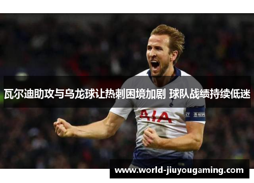 瓦尔迪助攻与乌龙球让热刺困境加剧 球队战绩持续低迷