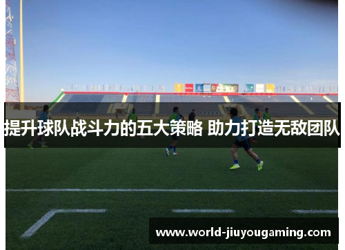 提升球队战斗力的五大策略 助力打造无敌团队