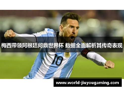 梅西带领阿根廷问鼎世界杯 数据全面解析其传奇表现
