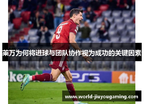 莱万为何将进球与团队协作视为成功的关键因素