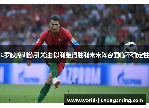 C罗缺席训练引关注 以利雅得胜利未来阵容面临不确定性