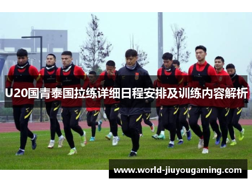 U20国青泰国拉练详细日程安排及训练内容解析