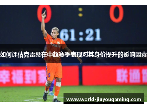 如何评估克雷桑在中超赛季表现对其身价提升的影响因素