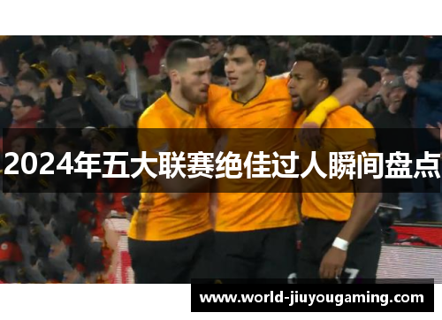 2024年五大联赛绝佳过人瞬间盘点
