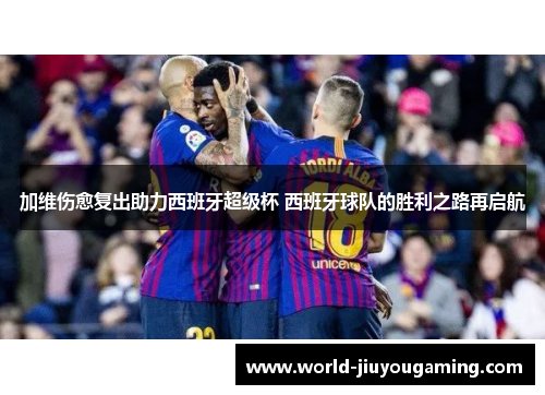 加维伤愈复出助力西班牙超级杯 西班牙球队的胜利之路再启航